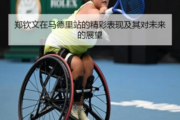 郑钦文在马德里站的精彩表现及其对未来的展望