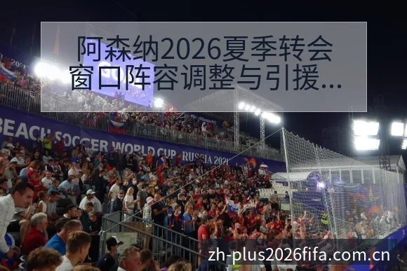 阿森纳2026夏季转会窗口阵容调整与引援动态深度解析 - 世界杯投注