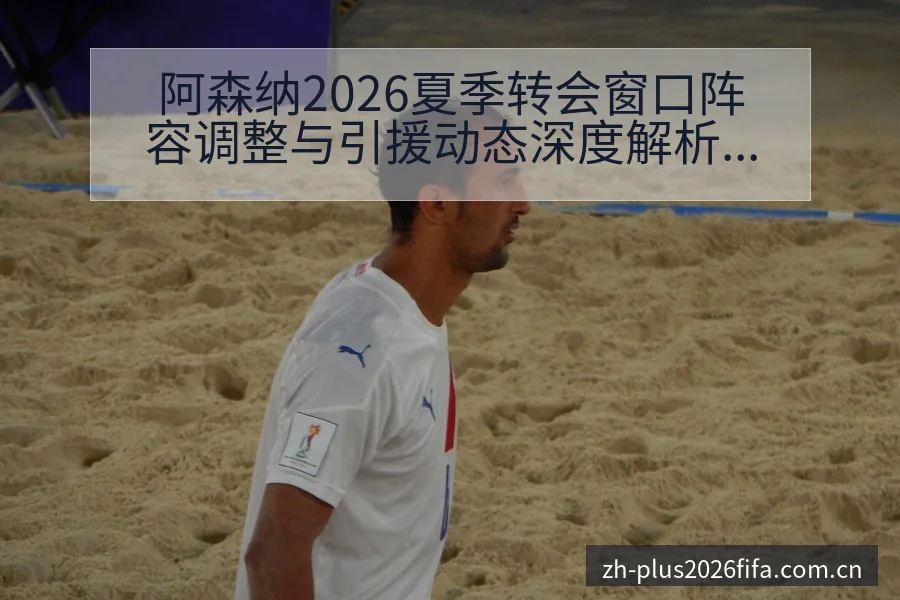 阿森纳2026夏季转会窗口阵容调整与引援动态深度解析 - 世界杯投注