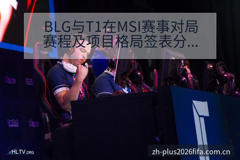 BLG与T1在MSI赛事对局赛程及项目格局签表分析 - 世界杯投注