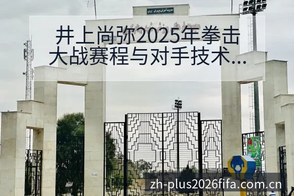 井上尚弥2025年拳击大战赛程与对手技术特点战术价值深度 - 世界杯投注