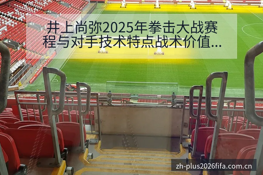 井上尚弥2025年拳击大战赛程与对手技术特点战术价值深度 - 世界杯投注