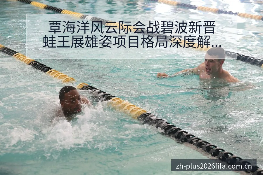 覃海洋风云际会战碧波新晋蛙王展雄姿项目格局深度解析 - 世界杯投注