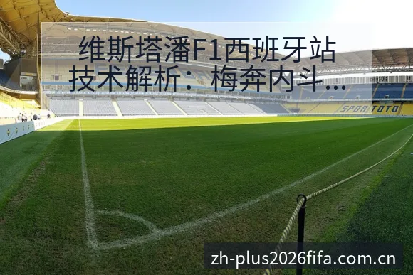 维斯塔潘F1西班牙站技术解析:梅奔内斗自毁与破纪阵容调整 - 世界杯投注