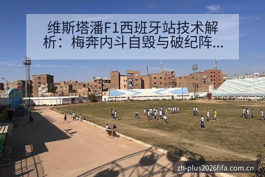 维斯塔潘F1西班牙站技术解析：梅奔内斗自毁与破纪阵容调整 - 世界杯投注